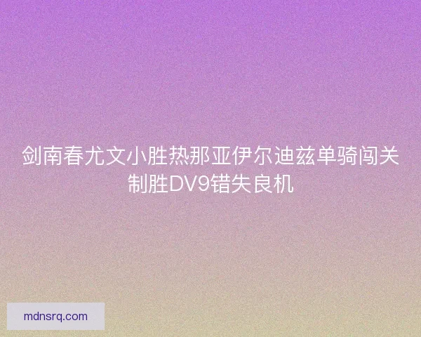 剑南春尤文小胜热那亚伊尔迪兹单骑闯关制胜DV9错失良机 剑南春尤文小胜热那亚伊尔迪兹单骑闯关制胜DV9错失良机