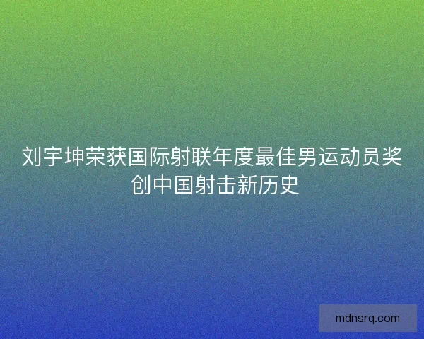 刘宇坤荣获国际射联年度最佳男运动员奖 创中国射击新历史 刘宇坤荣获国际射联年度最佳男运动员奖 创中国射击新历史