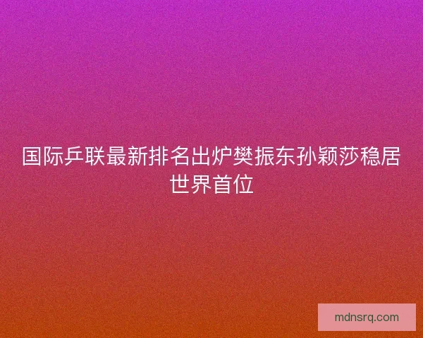 国际乒联最新排名出炉樊振东孙颖莎稳居世界首位 国际乒联最新排名出炉樊振东孙颖莎稳居世界首位