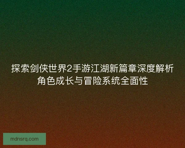 探索剑侠世界2手游江湖新篇章深度解析角色成长与冒险系统全面性
