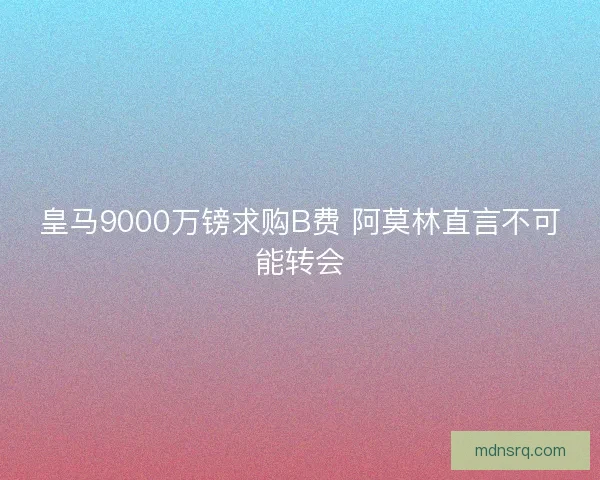 皇马9000万镑求购B费 阿莫林直言不可能转会