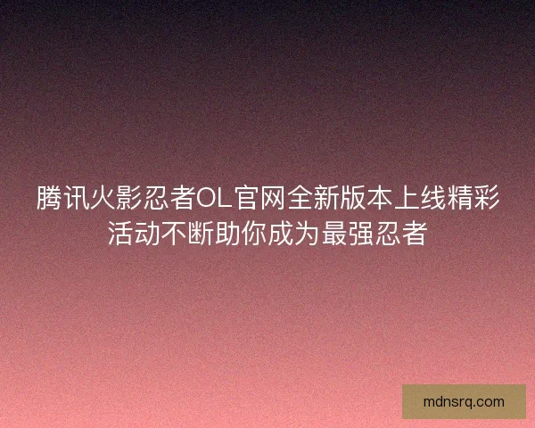 腾讯火影忍者OL官网全新版本上线精彩活动不断助你成为最强忍者