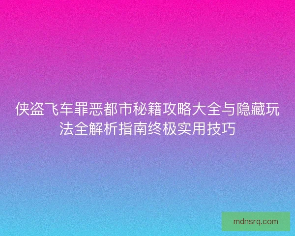 侠盗飞车罪恶都市秘籍攻略大全与隐藏玩法全解析指南终极实用技巧