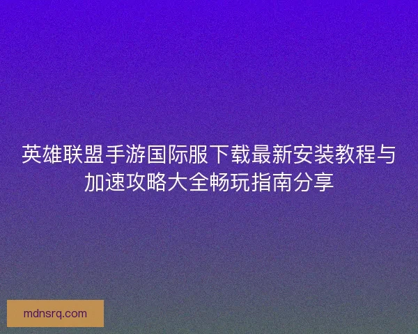 英雄联盟手游国际服下载最新安装教程与加速攻略大全畅玩指南分享