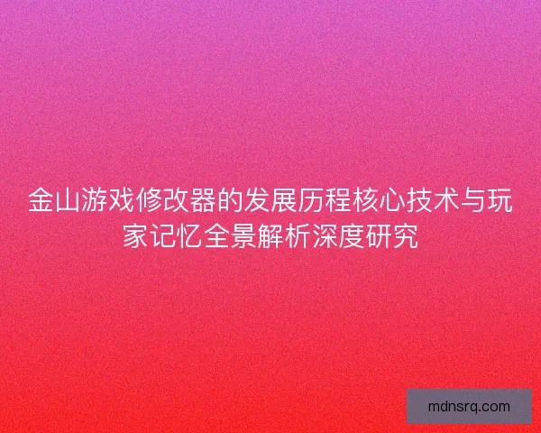 金山游戏修改器的发展历程核心技术与玩家记忆全景解析深度研究