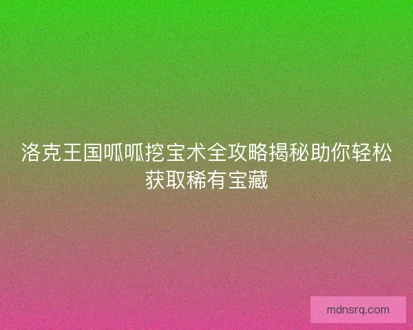 洛克王国呱呱挖宝术全攻略揭秘助你轻松获取稀有宝藏 洛克王国呱呱挖宝术全攻略揭秘助你轻松获取稀有宝藏