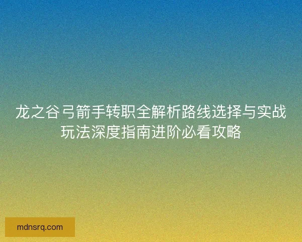 龙之谷弓箭手转职全解析路线选择与实战玩法深度指南进阶必看攻略