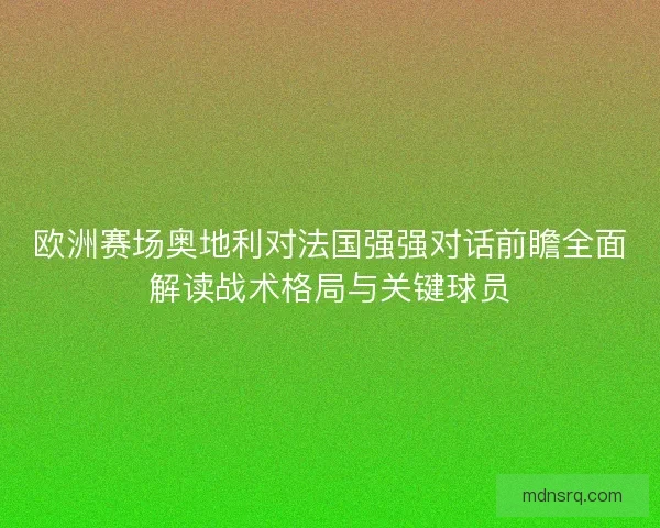 欧洲赛场奥地利对法国强强对话前瞻全面解读战术格局与关键球员 欧洲赛场奥地利对法国强强对话前瞻全面解读战术格局与关键球员