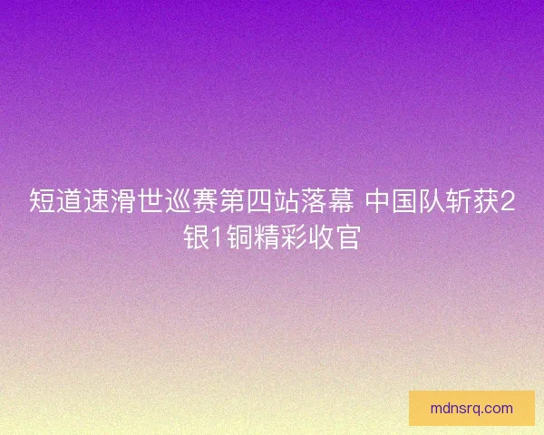 短道速滑世巡赛第四站落幕 中国队斩获2银1铜精彩收官 短道速滑世巡赛第四站落幕 中国队斩获2银1铜精彩收官