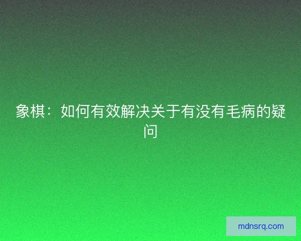 象棋:如何有效解决关于有没有毛病的疑问 象棋:如何有效解决关于有没有毛病的疑问