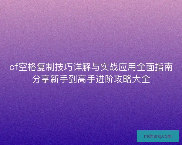 cf空格复制技巧详解与实战应用全面指南分享新手到高手进阶攻略大全