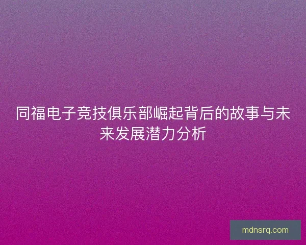 同福电子竞技俱乐部崛起背后的故事与未来发展潜力分析