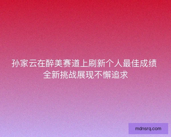 孙家云在醉美赛道上刷新个人最佳成绩 全新挑战展现不懈追求 孙家云在醉美赛道上刷新个人最佳成绩 全新挑战展现不懈追求