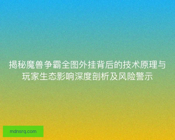 揭秘魔兽争霸全图外挂背后的技术原理与玩家生态影响深度剖析及风险警示