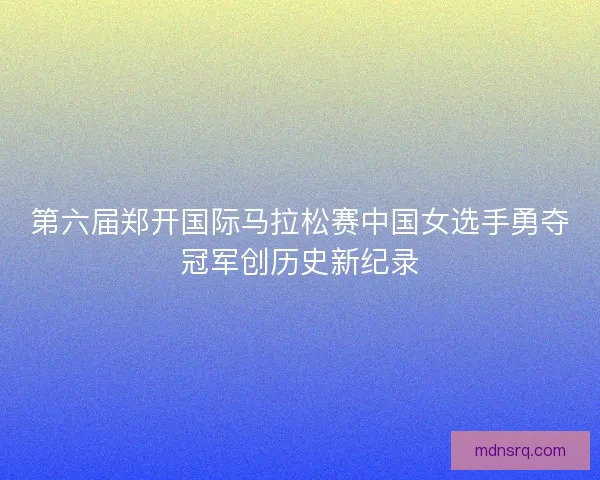 第六届郑开国际马拉松赛中国女选手勇夺冠军创历史新纪录