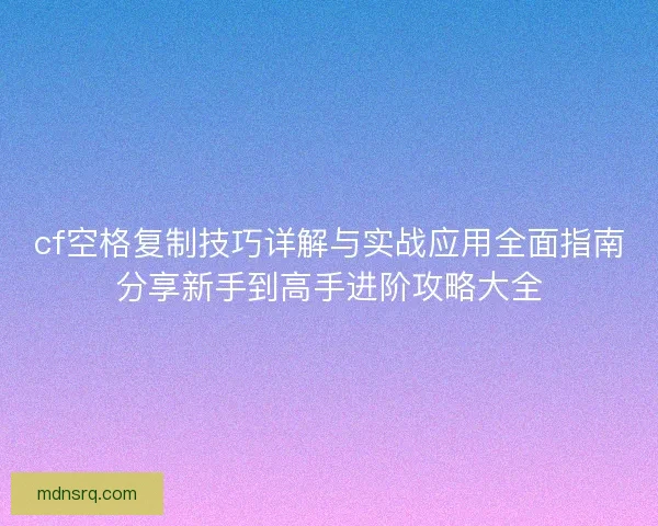 cf空格复制技巧详解与实战应用全面指南分享新手到高手进阶攻略大全 cf空格复制技巧详解与实战应用全面指南分享新手到高手进阶攻略大全