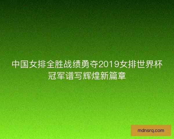 中国女排全胜战绩勇夺2019女排世界杯冠军谱写辉煌新篇章