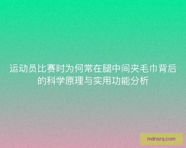运动员比赛时为何常在腿中间夹毛巾背后的科学原理与实用功能分析 运动员比赛时为何常在腿中间夹毛巾背后的科学原理与实用功能分析