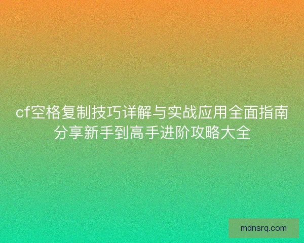 cf空格复制技巧详解与实战应用全面指南分享新手到高手进阶攻略大全 cf空格复制技巧详解与实战应用全面指南分享新手到高手进阶攻略大全