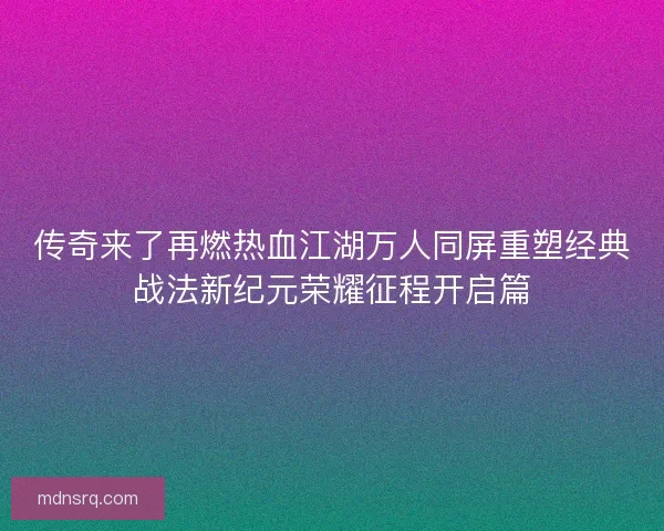 传奇来了再燃热血江湖万人同屏重塑经典战法新纪元荣耀征程开启篇 传奇来了再燃热血江湖万人同屏重塑经典战法新纪元荣耀征程开启篇