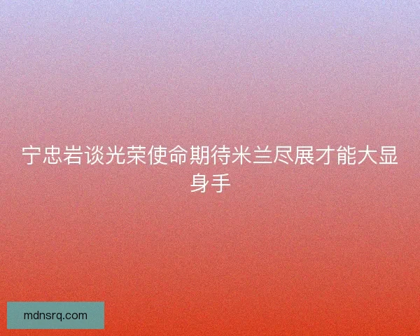 宁忠岩谈光荣使命期待米兰尽展才能大显身手