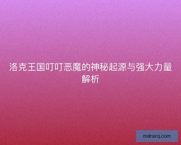 洛克王国叮叮恶魔的神秘起源与强大力量解析 洛克王国叮叮恶魔的神秘起源与强大力量解析