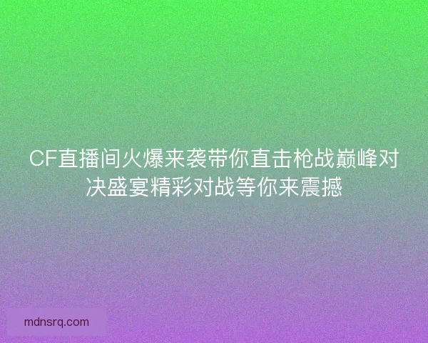 CF直播间火爆来袭带你直击枪战巅峰对决盛宴精彩对战等你来震撼 CF直播间火爆来袭带你直击枪战巅峰对决盛宴精彩对战等你来震撼
