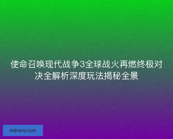 使命召唤现代战争3全球战火再燃终极对决全解析深度玩法揭秘全景 使命召唤现代战争3全球战火再燃终极对决全解析深度玩法揭秘全景