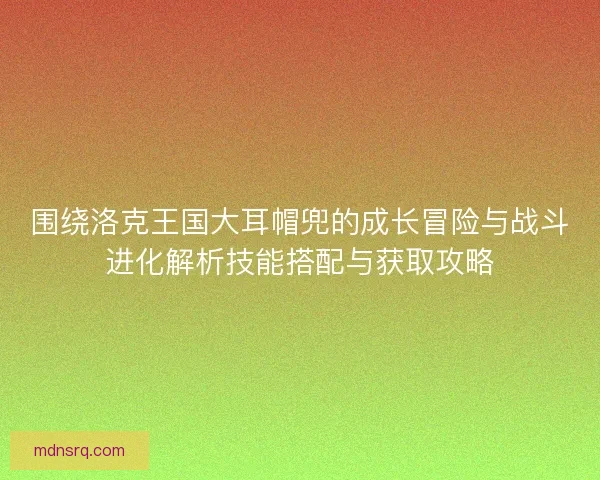 围绕洛克王国大耳帽兜的成长冒险与战斗进化解析技能搭配与获取攻略 围绕洛克王国大耳帽兜的成长冒险与战斗进化解析技能搭配与获取攻略