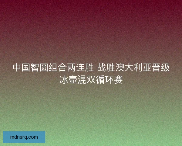 中国智圆组合两连胜 战胜澳大利亚晋级冰壶混双循环赛 中国智圆组合两连胜 战胜澳大利亚晋级冰壶混双循环赛