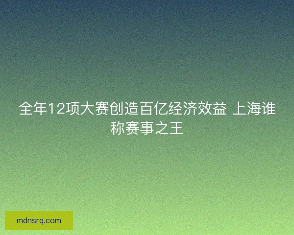全年12项大赛创造百亿经济效益 上海谁称赛事之王 全年12项大赛创造百亿经济效益 上海谁称赛事之王